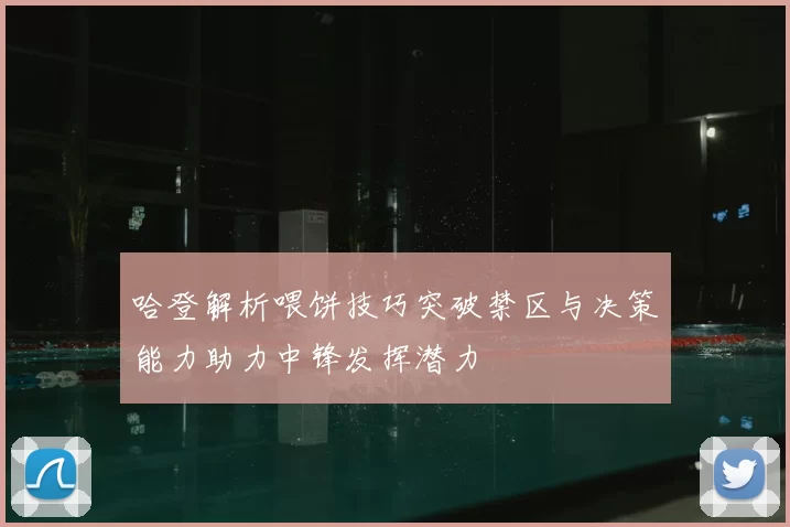 哈登解析喂饼技巧突破禁区与决策能力助力中锋发挥潜力