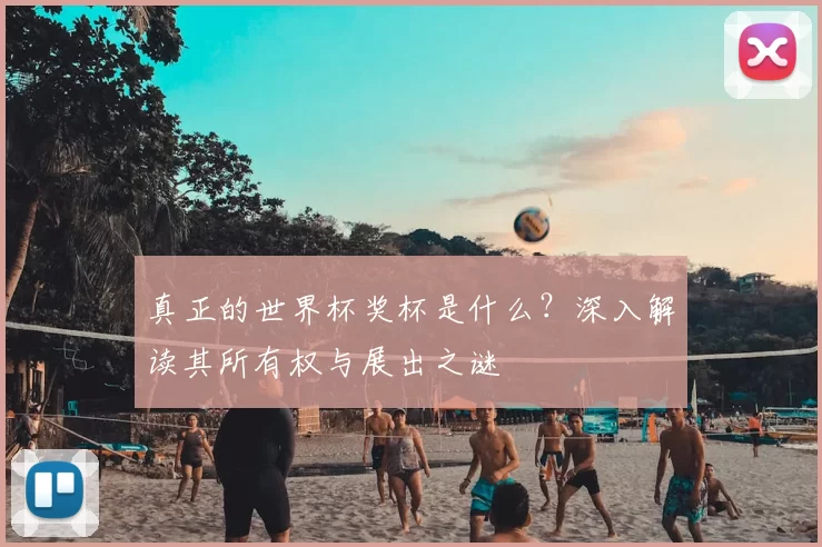 真正的世界杯奖杯是什么?深入解读其所有权与展出之谜