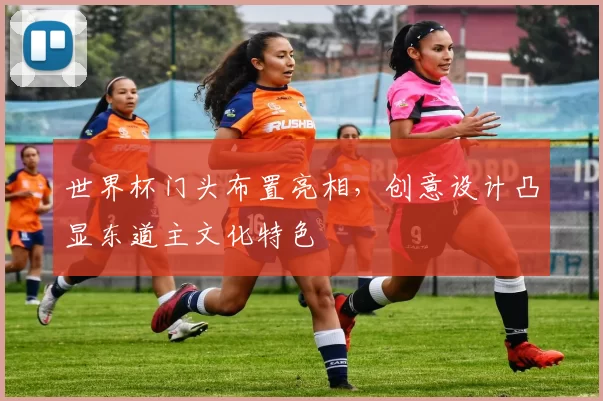 世界杯门头布置亮相，创意设计凸显东道主文化特色