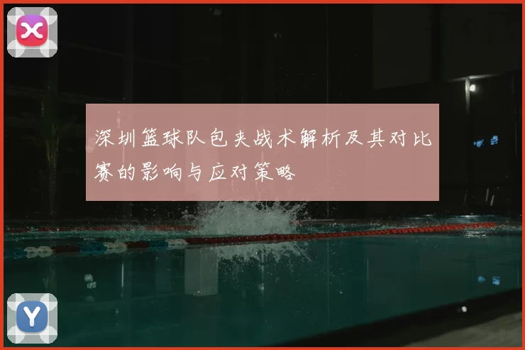 深圳篮球队包夹战术解析及其对比赛的影响与应对策略
