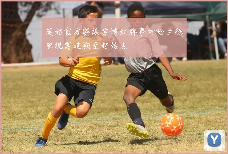 英超官方解读索博红牌事件哈兰德犯规需追溯至起始点
