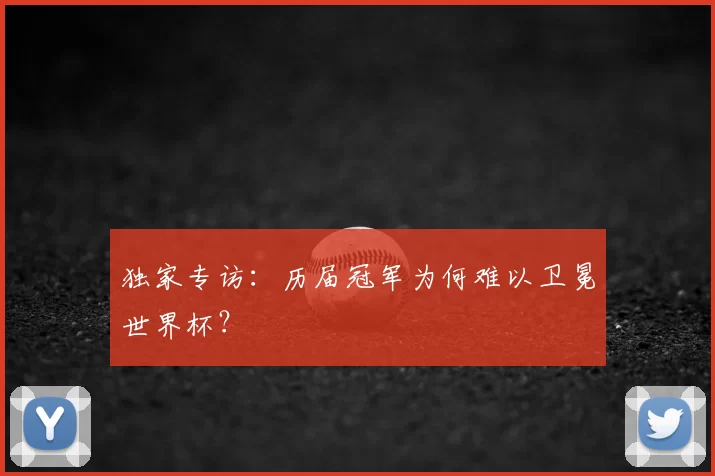 独家专访:历届冠军为何难以卫冕世界杯?