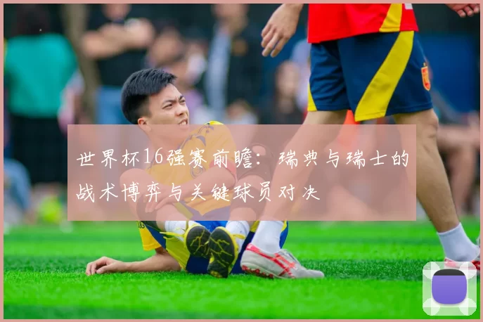 世界杯16强赛前瞻:瑞典与瑞士的战术博弈与关键球员对决