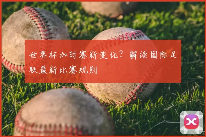 世界杯加时赛新变化?解读国际足联最新比赛规则