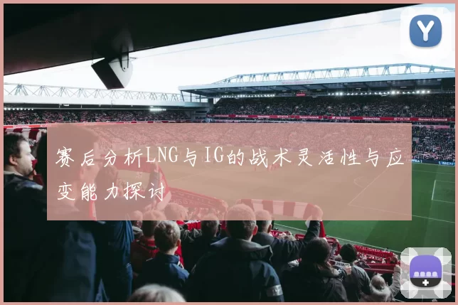 赛后分析LNG与IG的战术灵活性与应变能力探讨
