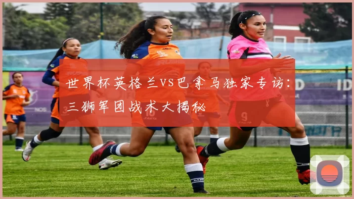 世界杯英格兰vs巴拿马独家专访：三狮军团战术大揭秘