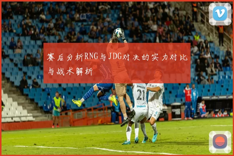 赛后分析RNG与JDG对决的实力对比与战术解析