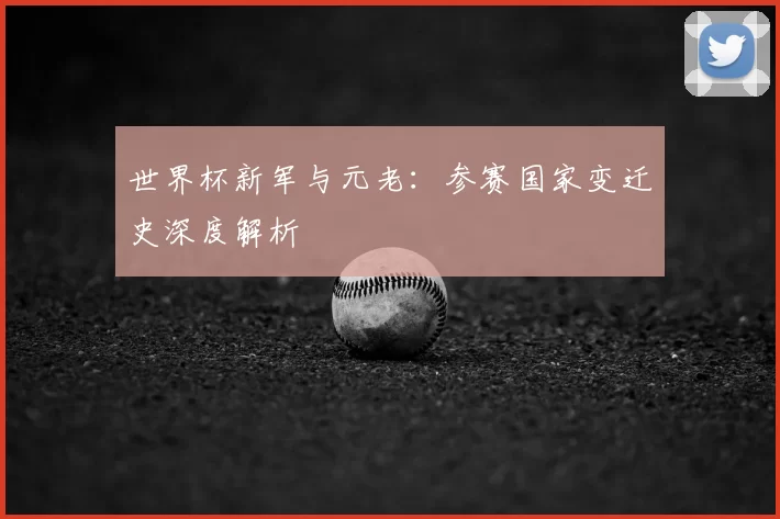 世界杯新军与元老:参赛国家变迁史深度解析