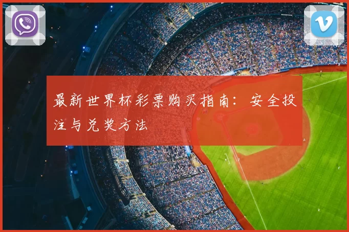 最新世界杯彩票购买指南:安全投注与兑奖方法