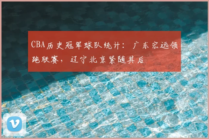 CBA历史冠军球队统计:广东宏远领跑联赛,辽宁北京紧随其后