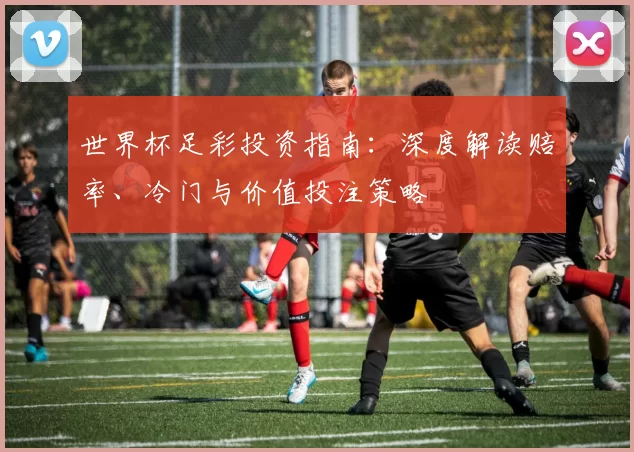 世界杯足彩投资指南：深度解读赔率、冷门与价值投注策略