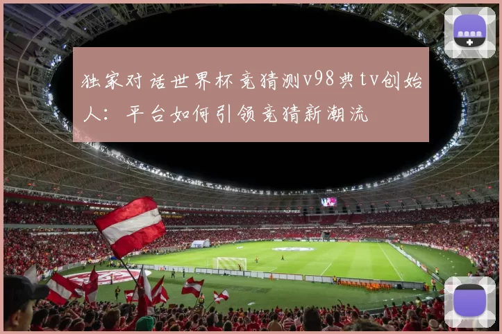 独家对话世界杯竞猜测v98典tv创始人:平台如何引领竞猜新潮流