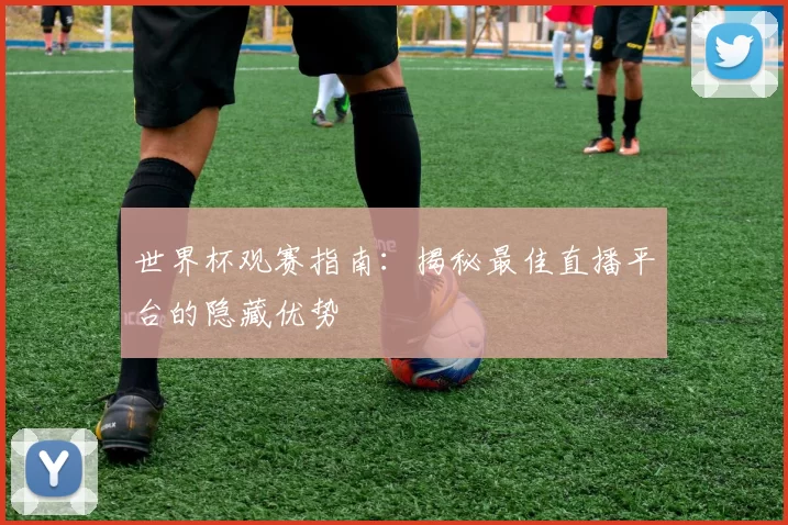 世界杯观赛指南:揭秘最佳直播平台的隐藏优势
