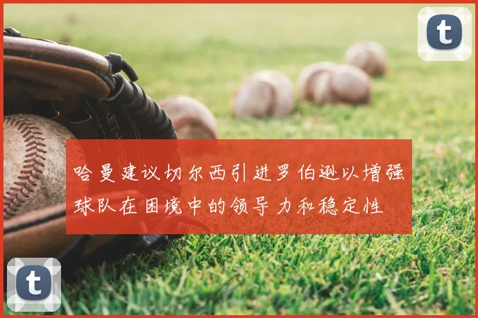 哈曼建议切尔西引进罗伯逊以增强球队在困境中的领导力和稳定性