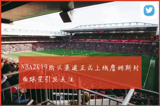 NBA2K19购买渠道正式上线詹姆斯封面球星引发关注