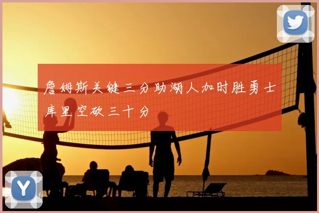 詹姆斯关键三分助湖人加时胜勇士库里空砍三十分
