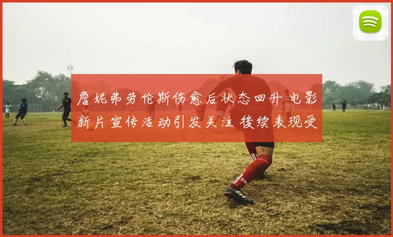詹妮弗劳伦斯伤愈后状态回升 电影新片宣传活动引发关注 後续表现受期待