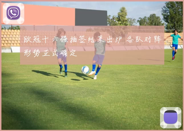 欧冠十六强抽签结果出炉 各队对阵形势正式确定