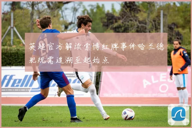 英超官方解读索博红牌事件哈兰德犯规需追溯至起始点