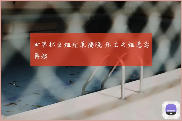 世界杯分组结果揭晓 死亡之组悬念再起