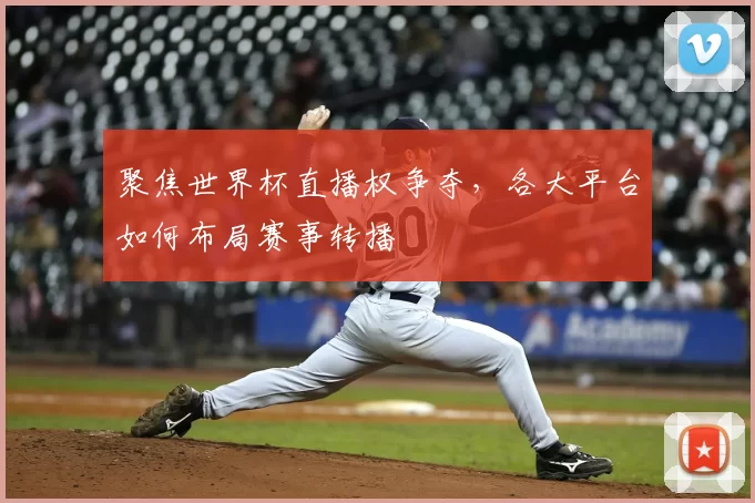 聚焦世界杯直播权争夺，各大平台如何布局赛事转播