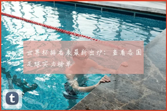 世界杯排名表最新出炉：查看各国足球实力榜单