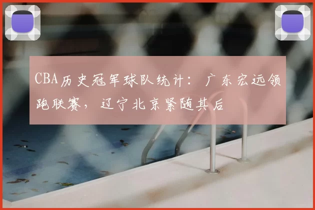 CBA历史冠军球队统计:广东宏远领跑联赛,辽宁北京紧随其后
