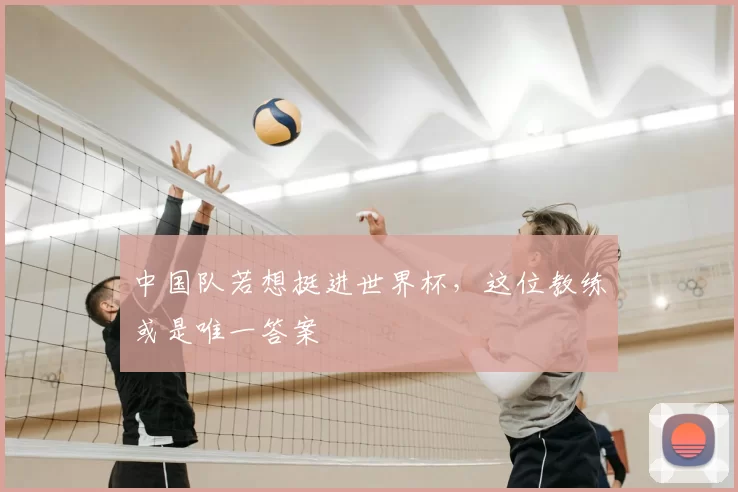 中国队若想挺进世界杯,这位教练或是唯一答案