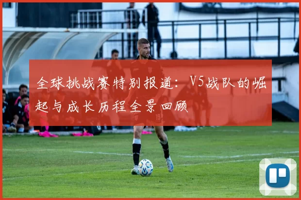 全球挑战赛特别报道:V5战队的崛起与成长历程全景回顾