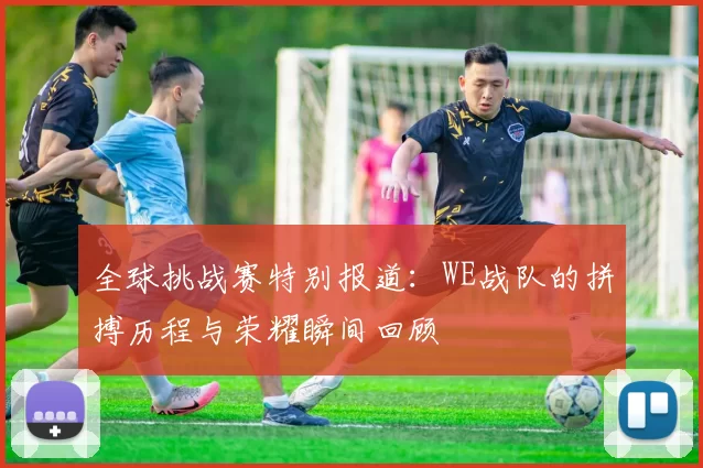 全球挑战赛特别报道:WE战队的拼搏历程与荣耀瞬间回顾