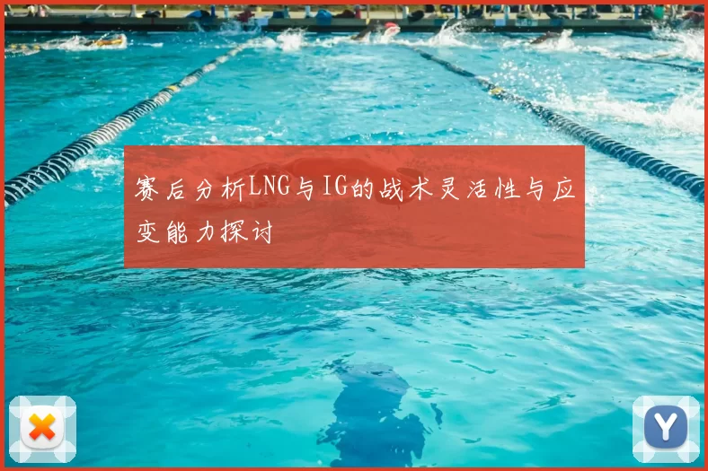 赛后分析LNG与IG的战术灵活性与应变能力探讨