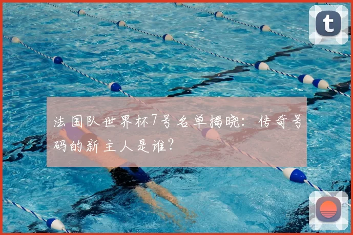 法国队世界杯7号名单揭晓:传奇号码的新主人是谁?
