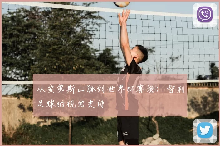 从安第斯山脉到世界杯赛场:智利足球的视觉史诗