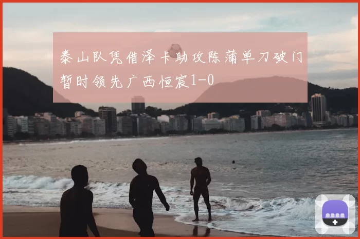 泰山队凭借泽卡助攻陈蒲单刀破门暂时领先广西恒宸1-0