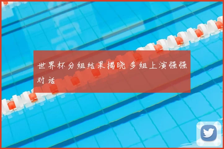 世界杯分组结果揭晓 多组上演强强对话