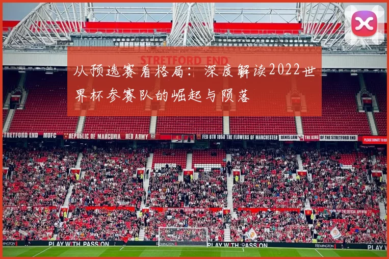 从预选赛看格局:深度解读2022世界杯参赛队的崛起与陨落