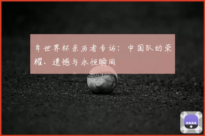 年世界杯亲历者专访:中国队的荣耀、遗憾与永恒瞬间