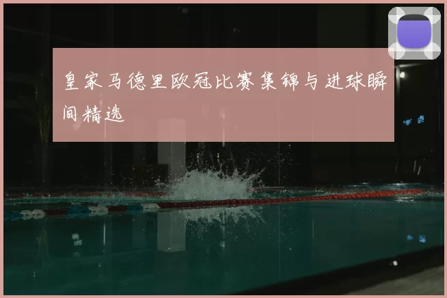 皇家马德里欧冠比赛集锦与进球瞬间精选