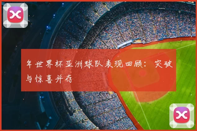 年世界杯亚洲球队表现回顾：突破与惊喜并存