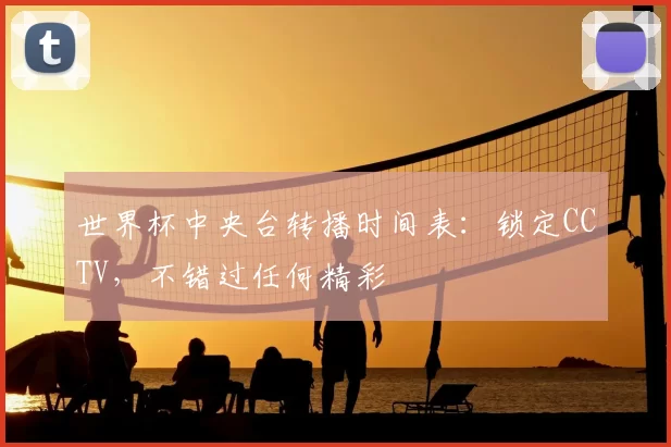 世界杯中央台转播时间表：锁定CCTV，不错过任何精彩