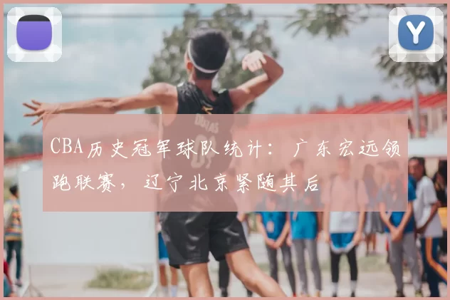 CBA历史冠军球队统计：广东宏远领跑联赛，辽宁北京紧随其后