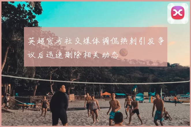 英超官方社交媒体调侃热刺引发争议后迅速删除相关动态