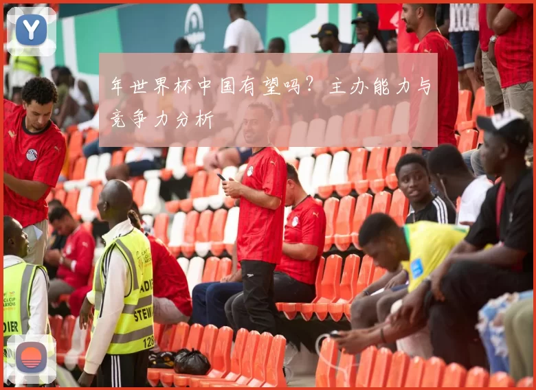 年世界杯中国有望吗?主办能力与竞争力分析
