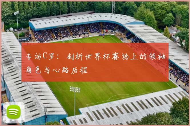 专访C罗:剖析世界杯赛场上的领袖角色与心路历程