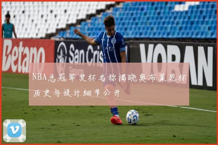 NBA总冠军奖杯名称揭晓奥布莱恩杯历史与设计细节公开