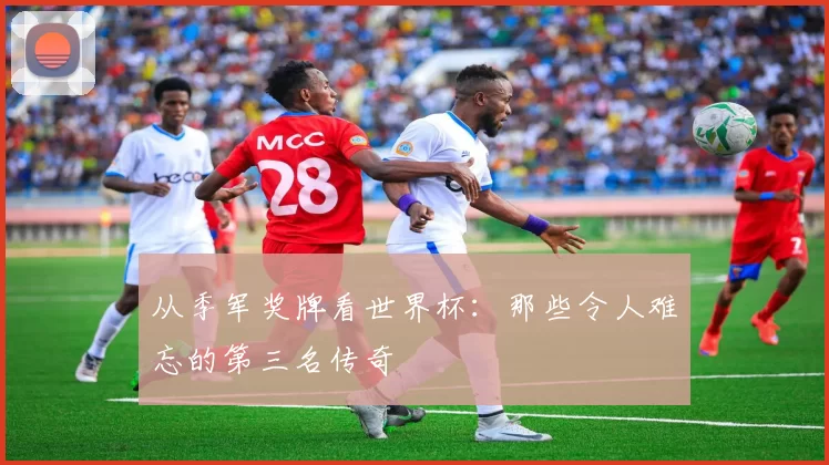 从季军奖牌看世界杯:那些令人难忘的第三名传奇