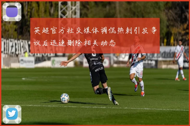 英超官方社交媒体调侃热刺引发争议后迅速删除相关动态