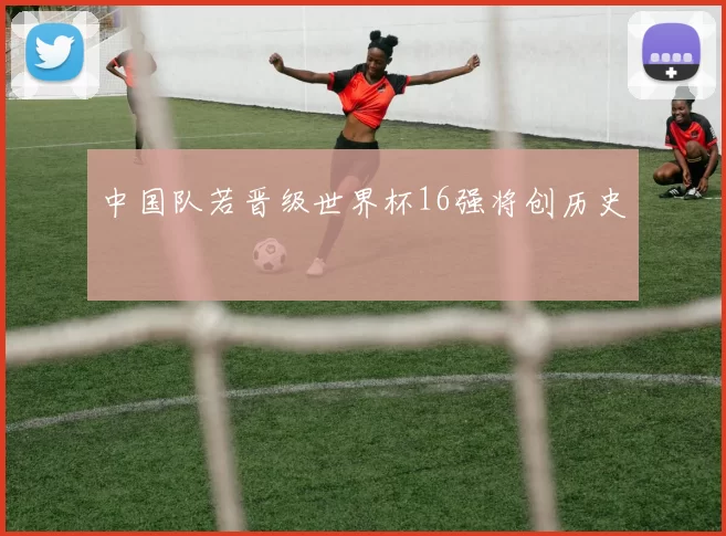 中国队若晋级世界杯16强将创历史