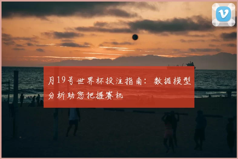 月19号世界杯投注指南:数据模型分析助您把握赛机