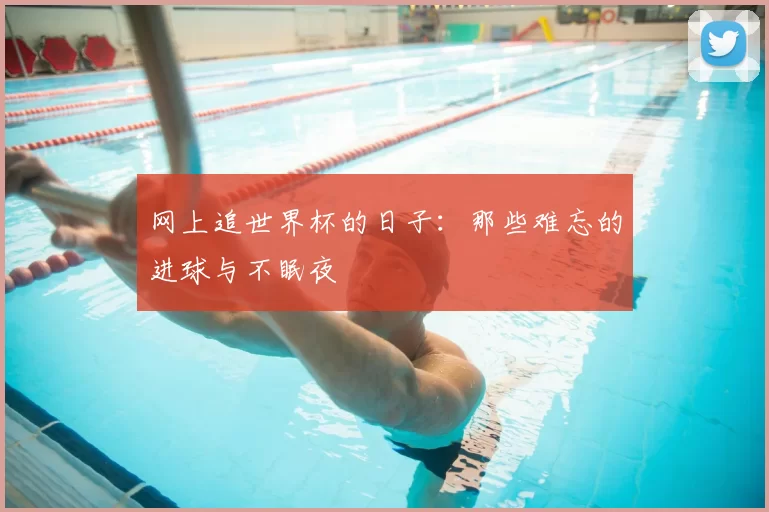 网上追世界杯的日子:那些难忘的进球与不眠夜